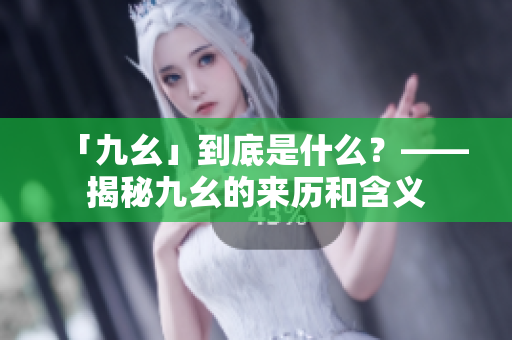 「九幺」到底是什么？——揭秘九幺的来历和含义