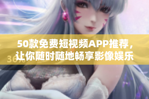 50款免费短视频APP推荐，让你随时随地畅享影像娱乐