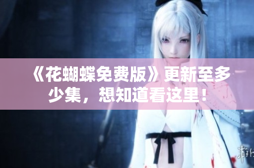 《花蝴蝶免费版》更新至多少集，想知道看这里！