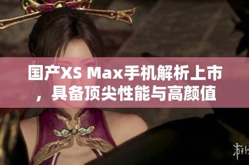 国产XS Max手机解析上市，具备顶尖性能与高颜值
