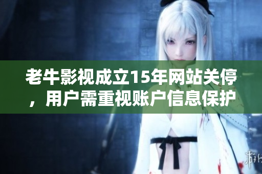 老牛影视成立15年网站关停，用户需重视账户信息保护