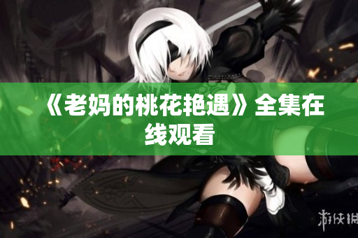 《老妈的桃花艳遇》全集在线观看