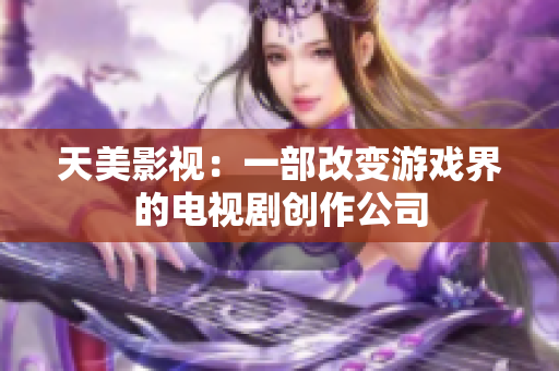天美影视：一部改变游戏界的电视剧创作公司