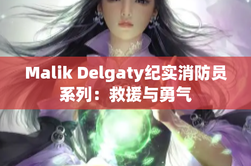 Malik Delgaty纪实消防员系列：救援与勇气