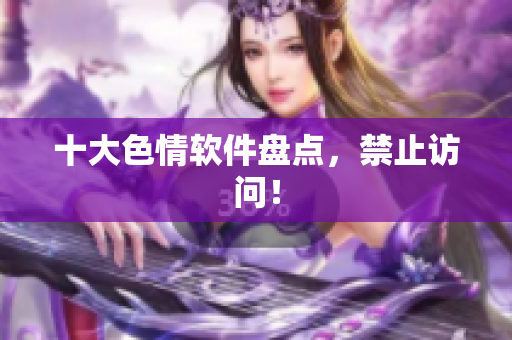十大色情软件盘点，禁止访问！