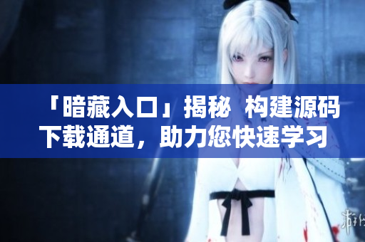 「暗藏入口」揭秘  构建源码下载通道，助力您快速学习！