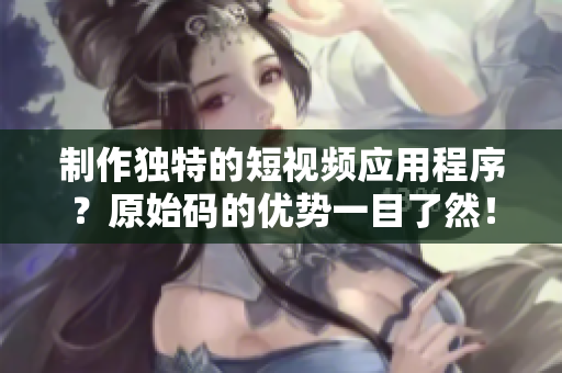 制作独特的短视频应用程序？原始码的优势一目了然！