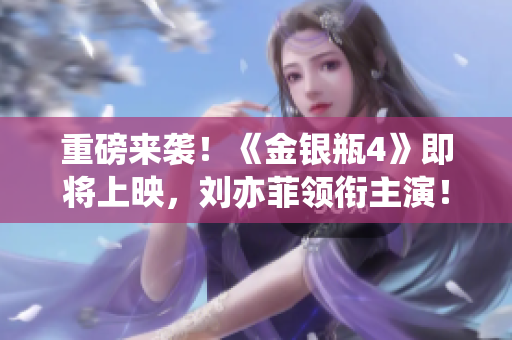 重磅来袭！《金银瓶4》即将上映，刘亦菲领衔主演！