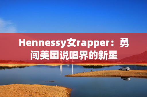 Hennessy女rapper：勇闯美国说唱界的新星