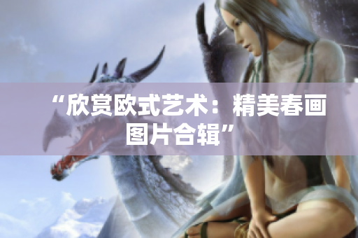 “欣赏欧式艺术：精美春画图片合辑”
