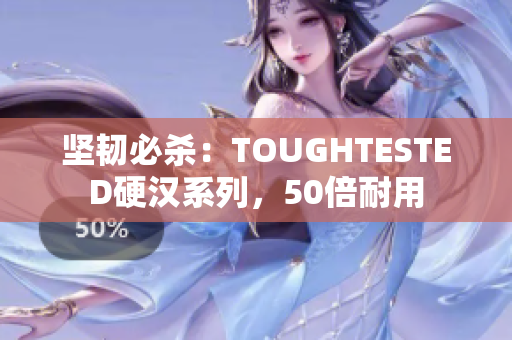 坚韧必杀：TOUGHTESTED硬汉系列，50倍耐用