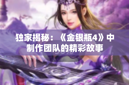 独家揭秘：《金银瓶4》中制作团队的精彩故事