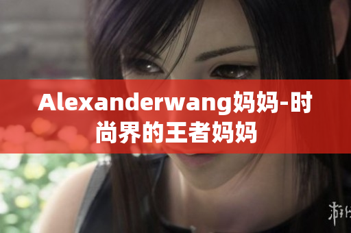 Alexanderwang妈妈-时尚界的王者妈妈
