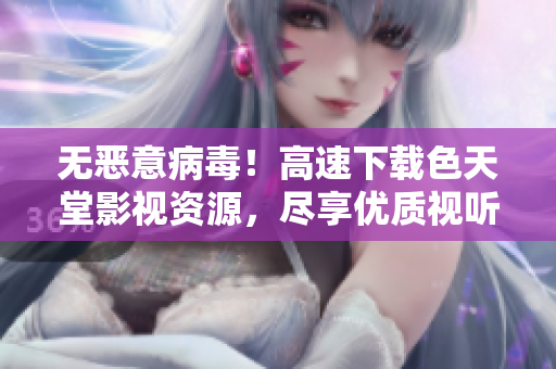 无恶意病毒！高速下载色天堂影视资源，尽享优质视听体验