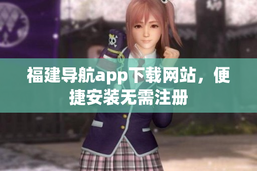 福建导航app下载网站，便捷安装无需注册