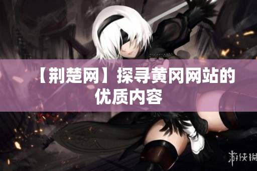 【荆楚网】探寻黄冈网站的优质内容
