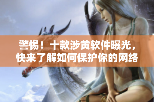 警惕！十款涉黄软件曝光，快来了解如何保护你的网络安全