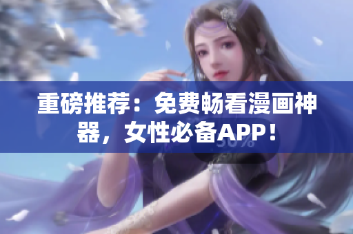 重磅推荐：免费畅看漫画神器，女性必备APP！