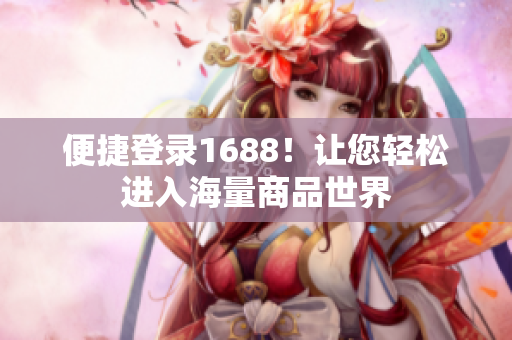 便捷登录1688！让您轻松进入海量商品世界