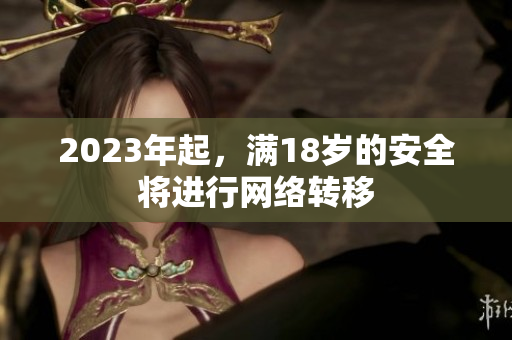 2023年起，满18岁的安全将进行网络转移