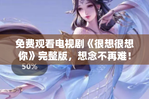 免费观看电视剧《很想很想你》完整版，想念不再难！