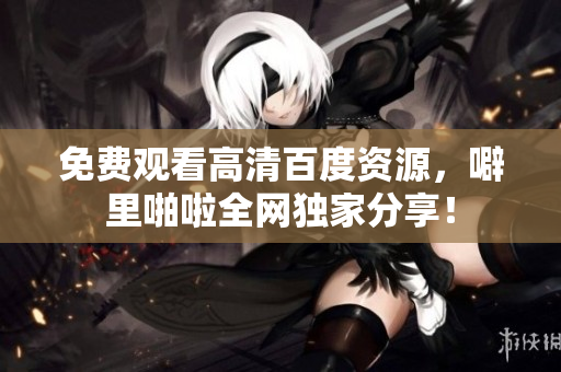 免费观看高清百度资源，噼里啪啦全网独家分享！