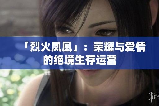 「烈火凤凰」：荣耀与爱情的绝境生存运营