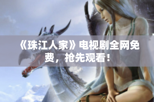 《珠江人家》电视剧全网免费，抢先观看！