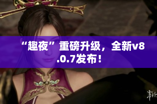 “趣夜”重磅升级，全新v8.0.7发布！