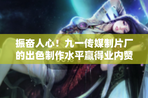 振奋人心！九一传媒制片厂的出色制作水平赢得业内赞誉