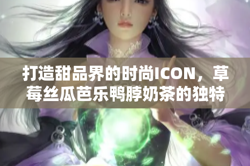 打造甜品界的时尚ICON，草莓丝瓜芭乐鸭脖奶茶的独特装饰元素