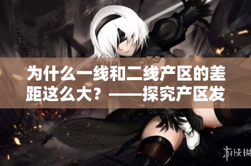 为什么一线和二线产区的差距这么大？——探究产区发展不均的因素