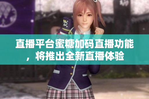 直播平台蜜糖加码直播功能，将推出全新直播体验