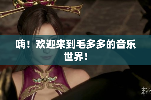 嗨！欢迎来到毛多多的音乐世界！