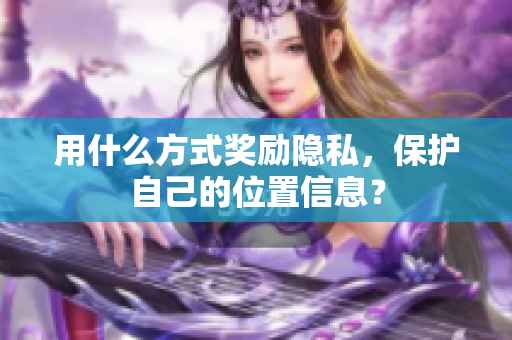用什么方式奖励隐私，保护自己的位置信息？