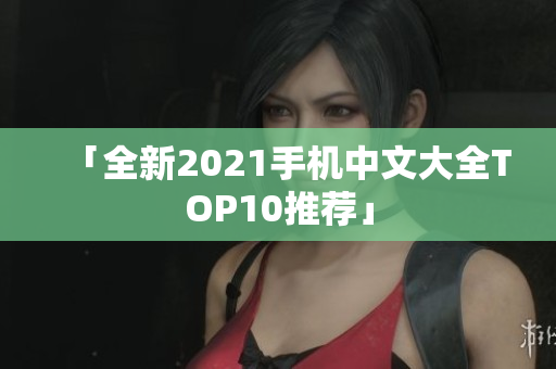 「全新2021手机中文大全TOP10推荐」