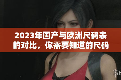 2023年国产与欧洲尺码表的对比，你需要知道的尺码知识
