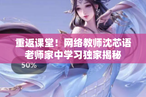 重返课堂！网络教师沈芯语老师家中学习独家揭秘