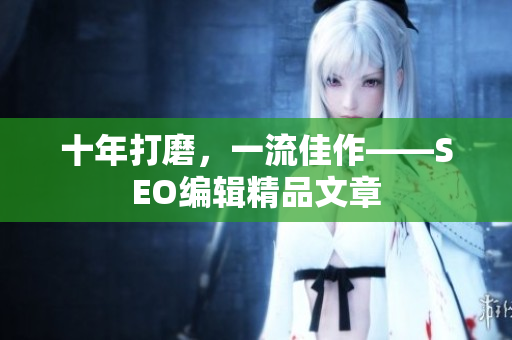 十年打磨，一流佳作——SEO编辑精品文章