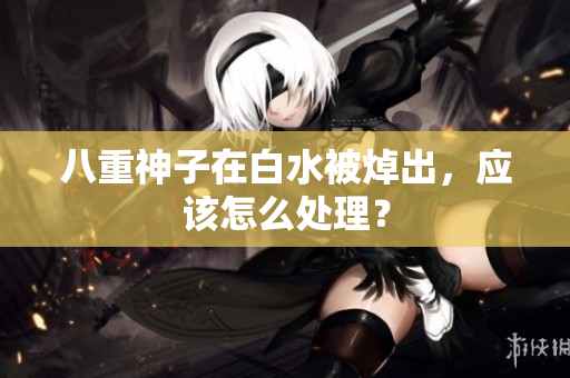 八重神子在白水被焯出，应该怎么处理？