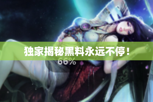 独家揭秘黑料永远不停！