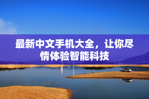 最新中文手机大全，让你尽情体验智能科技