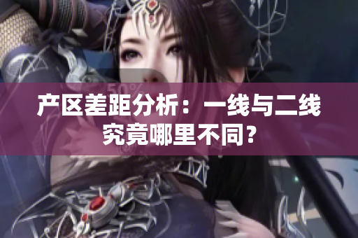 产区差距分析：一线与二线究竟哪里不同？