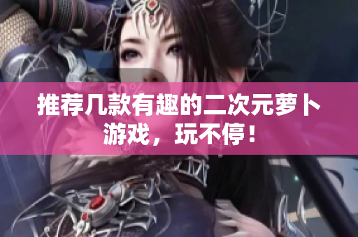 推荐几款有趣的二次元萝卜游戏，玩不停！