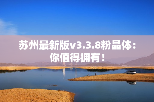 苏州最新版v3.3.8粉晶体：你值得拥有！