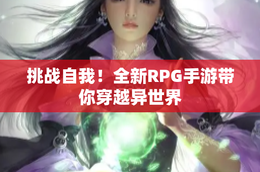 挑战自我！全新RPG手游带你穿越异世界