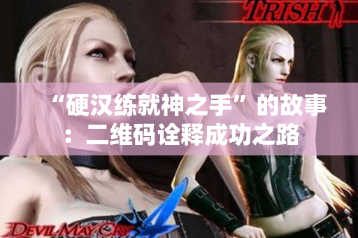 “硬汉练就神之手”的故事：二维码诠释成功之路