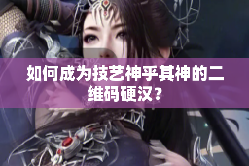 如何成为技艺神乎其神的二维码硬汉？