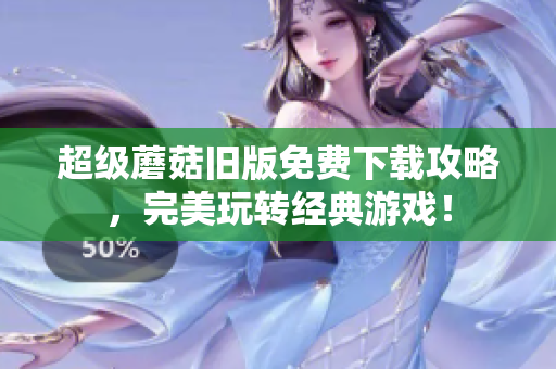 超级蘑菇旧版免费下载攻略，完美玩转经典游戏！