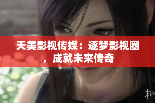 天美影视传媒：逐梦影视圈，成就未来传奇